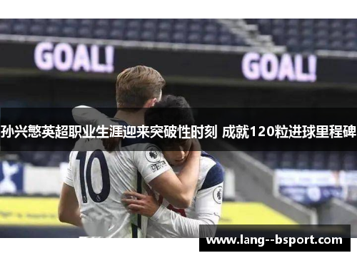 孙兴慜英超职业生涯迎来突破性时刻 成就120粒进球里程碑 孙兴慜英超职业生涯迎来突破性时刻 成就120粒进球里程碑