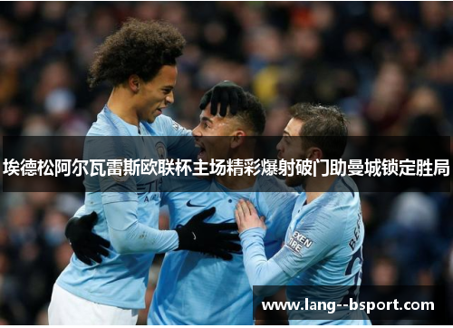 埃德松阿尔瓦雷斯欧联杯主场精彩爆射破门助曼城锁定胜局 埃德松阿尔瓦雷斯欧联杯主场精彩爆射破门助曼城锁定胜局