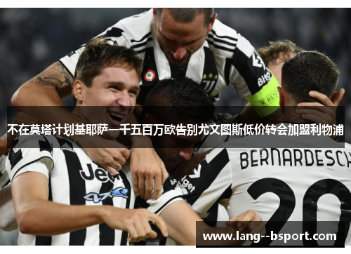 不在莫塔计划基耶萨一千五百万欧告别尤文图斯低价转会加盟利物浦 不在莫塔计划基耶萨一千五百万欧告别尤文图斯低价转会加盟利物浦