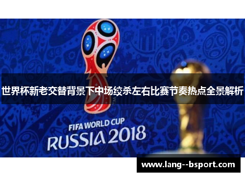 世界杯新老交替背景下中场绞杀左右比赛节奏热点全景解析 世界杯新老交替背景下中场绞杀左右比赛节奏热点全景解析