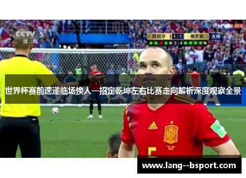 世界杯赛前速递临场换人一招定乾坤左右比赛走向解析深度观察全景 世界杯赛前速递临场换人一招定乾坤左右比赛走向解析深度观察全景