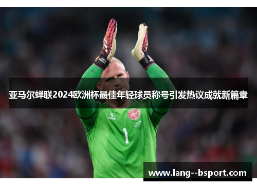 亚马尔蝉联2024欧洲杯最佳年轻球员称号引发热议成就新篇章 亚马尔蝉联2024欧洲杯最佳年轻球员称号引发热议成就新篇章