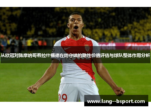从欧冠对阵摩纳哥看拉什福德在防守端的隐性价值评估与球队整体作用分析