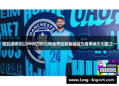 格瓦迪奥尔以9000万欧元转会费加盟曼城成为夏季最大引援之一 格瓦迪奥尔以9000万欧元转会费加盟曼城成为夏季最大引援之一