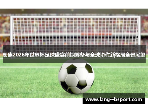 聚焦2026年世界杯足球盛宴前期筹备与全球协作新格局全景展望 聚焦2026年世界杯足球盛宴前期筹备与全球协作新格局全景展望